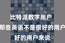 比特派数字账户 关于那些英语不是很好的用户来说