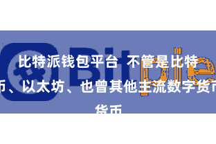 比特派钱包平台 不管是比特币、以太坊、也曾其他主流数字货币