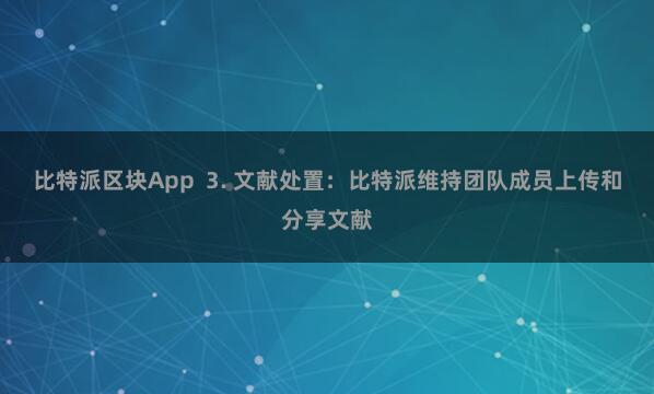 比特派区块App 3. 文献处置:比特派维持团队成员上传和分享文献