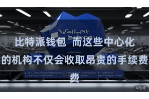 比特派钱包  而这些中心化的机构不仅会收取昂贵的手续费