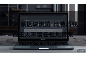 比特派区块浏览  比特派钱包王人不错任性地管束